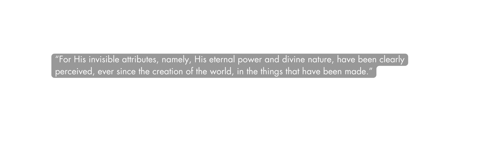 For His invisible attributes namely His eternal power and divine nature have been clearly perceived ever since the creation of the world in the things that have been made